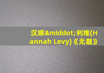 汉娜·利维(Hannah Levy)《无题》
